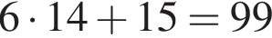 6 умно­жить на 14 плюс 15=99