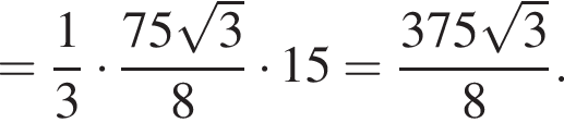 = дробь: числитель: 1, знаменатель: 3 конец дроби умножить на дробь: числитель: 75 корень из: начало аргумента: 3 конец аргумента , знаменатель: 8 конец дроби умножить на 15 = дробь: числитель: 375 корень из: начало аргумента: 3 конец аргумента , знаменатель: 8 конец дроби .
