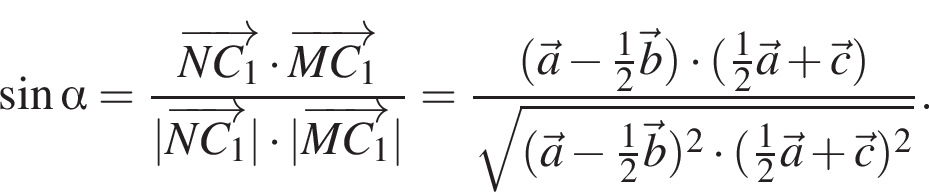 синус альфа = дробь: числитель: \overrightarrowNC_1 умножить на \overrightarrowMC_1 , знаменатель: |\overrightarrowNC_1| умножить на |\overrightarrowMC_1| конец дроби = дробь: числитель: левая круглая скобка \veca минус дробь: числитель: 1, знаменатель: 2 конец дроби \vecb правая круглая скобка умножить на левая круглая скобка дробь: числитель: 1, знаменатель: 2 конец дроби \veca плюс \vecc правая круглая скобка , знаменатель: корень из: начало аргумента: левая круглая скобка \veca конец аргумента минус дробь: числитель: 1, знаменатель: 2 конец дроби \vecb правая круглая скобка в квадрате умножить на левая круглая скобка дробь: числитель: 1, знаменатель: 2 конец дроби \veca плюс \vecc правая круглая скобка в квадрате конец дроби .