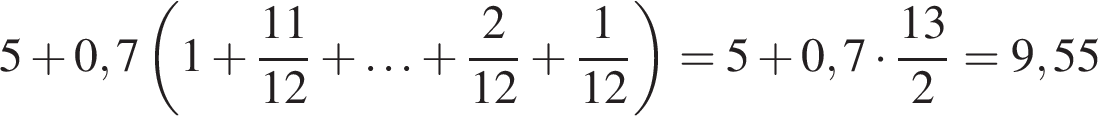 5 плюс 0,7 левая круг­лая скоб­ка 1 плюс дробь: чис­ли­тель: 11, зна­ме­на­тель: 12 конец дроби плюс \ldots плюс дробь: чис­ли­тель: 2, зна­ме­на­тель: 12 конец дроби плюс дробь: чис­ли­тель: 1, зна­ме­на­тель: 12 конец дроби пра­вая круг­лая скоб­ка =5 плюс 0,7 умно­жить на дробь: чис­ли­тель: 13, зна­ме­на­тель: 2 конец дроби =9,55 