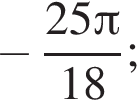  минус дробь: чис­ли­тель: 25 Пи , зна­ме­на­тель: 18 конец дроби ; 