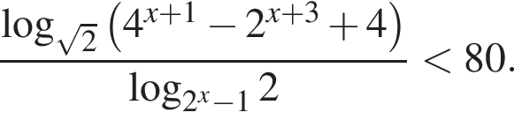 дробь: числитель: логарифм по основанию левая круглая скобка корень из: начало аргумента: 2 конец аргумента правая круглая скобка левая круглая скобка 4 в степени левая круглая скобка x плюс 1 правая круглая скобка минус 2 в степени левая круглая скобка x плюс 3 правая круглая скобка плюс 4 правая круглая скобка , знаменатель: логарифм по основанию левая круглая скобка 2 в степени x минус 1 правая круглая скобка 2 конец дроби меньше 80.