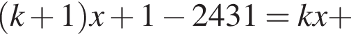  левая круг­лая скоб­ка k плюс 1 пра­вая круг­лая скоб­ка x плюс 1 минус 2431 = kx плюс 