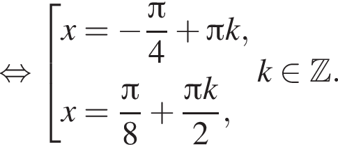  рав­но­силь­но со­во­куп­ность вы­ра­же­ний x= минус дробь: чис­ли­тель: Пи , зна­ме­на­тель: 4 конец дроби плюс Пи k,x= дробь: чис­ли­тель: Пи , зна­ме­на­тель: 8 конец дроби плюс дробь: чис­ли­тель: Пи k, зна­ме­на­тель: 2 конец дроби , конец со­во­куп­но­сти . k при­над­ле­жит Z . 