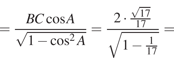 = дробь: чис­ли­тель: BC ко­си­нус A, зна­ме­на­тель: ко­рень из: на­ча­ло ар­гу­мен­та: 1 минус ко­си­нус в сте­пе­ни левая круг­лая скоб­ка 2 конец ар­гу­мен­та A пра­вая круг­лая скоб­ка конец дроби = дробь: чис­ли­тель: 2 умно­жить на дробь: чис­ли­тель: ко­рень из: на­ча­ло ар­гу­мен­та: 17 конец ар­гу­мен­та , зна­ме­на­тель: 17 конец дроби , зна­ме­на­тель: ко­рень из: на­ча­ло ар­гу­мен­та: 1 минус дробь: чис­ли­тель: 1, зна­ме­на­тель: 17 конец дроби конец ар­гу­мен­та конец дроби = 