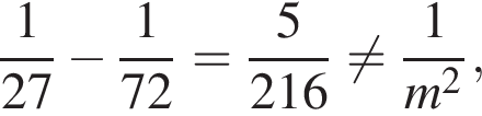  дробь: чис­ли­тель: 1, зна­ме­на­тель: 27 конец дроби минус дробь: чис­ли­тель: 1, зна­ме­на­тель: 72 конец дроби = дробь: чис­ли­тель: 5, зна­ме­на­тель: 216 конец дроби } не равно дробь: чис­ли­тель: 1, зна­ме­на­тель: m в квад­ра­те конец дроби , 