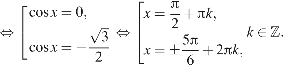 равносильно совокупность выражений косинус x=0, косинус x= минус дробь: числитель: корень из: начало аргумента: 3 конец аргумента , знаменатель: 2 конец дроби конец совокупности . равносильно совокупность выражений x= дробь: числитель: Пи , знаменатель: 2 конец дроби плюс Пи k,x=\pm дробь: числитель: 5 Пи , знаменатель: 6 конец дроби плюс 2 Пи k, конец совокупности . k принадлежит Z .