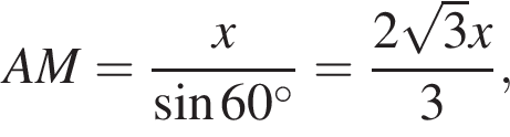 AM= дробь: чис­ли­тель: x, зна­ме­на­тель: синус 60 гра­ду­сов конец дроби = дробь: чис­ли­тель: 2 ко­рень из: на­ча­ло ар­гу­мен­та: 3 конец ар­гу­мен­та x, зна­ме­на­тель: 3 конец дроби , 