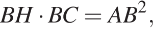 BH умно­жить на BC = AB в квад­ра­те ,