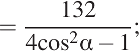 = дробь: числитель: 132, знаменатель: 4 косинус в квадрате альфа минус 1 конец дроби ;