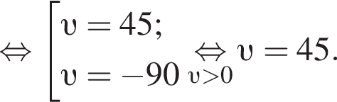 рав­но­силь­но со­во­куп­ность вы­ра­же­ний  новая стро­ка v =45;  новая стро­ка v = минус 90 конец со­во­куп­но­сти .\underset v боль­ше 0\mathop рав­но­силь­но v =45.