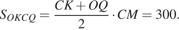 S_OKCQ= дробь: чис­ли­тель: CK плюс OQ, зна­ме­на­тель: 2 конец дроби умно­жить на CM=300. 