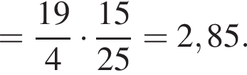 = дробь: чис­ли­тель: 19, зна­ме­на­тель: 4 конец дроби умно­жить на дробь: чис­ли­тель: 15, зна­ме­на­тель: 25 конец дроби =2,85. 