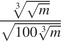 дробь: чис­ли­тель: ко­рень 3 сте­пе­ни из: на­ча­ло ар­гу­мен­та: ко­рень из: на­ча­ло ар­гу­мен­та: m конец ар­гу­мен­та конец ар­гу­мен­та , зна­ме­на­тель: ко­рень из: на­ча­ло ар­гу­мен­та: 100 ко­рень 3 сте­пе­ни из: на­ча­ло ар­гу­мен­та: m конец ар­гу­мен­та конец ар­гу­мен­та конец дроби 