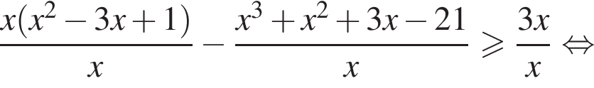  дробь: чис­ли­тель: x левая круг­лая скоб­ка x в квад­ра­те минус 3x плюс 1 пра­вая круг­лая скоб­ка , зна­ме­на­тель: x конец дроби минус дробь: чис­ли­тель: x в кубе плюс x в квад­ра­те плюс 3x минус 21, зна­ме­на­тель: x конец дроби боль­ше или равно дробь: чис­ли­тель: 3x, зна­ме­на­тель: x конец дроби рав­но­силь­но 