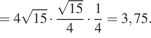 =4 ко­рень из: на­ча­ло ар­гу­мен­та: 15 конец ар­гу­мен­та умно­жить на дробь: чис­ли­тель: ко­рень из: на­ча­ло ар­гу­мен­та: 15 конец ар­гу­мен­та , зна­ме­на­тель: 4 конец дроби умно­жить на дробь: чис­ли­тель: 1, зна­ме­на­тель: 4 конец дроби =3,75. 