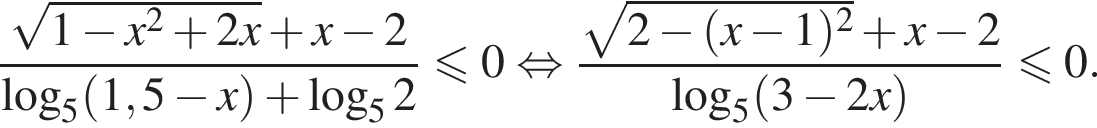 дробь: числитель: корень из: начало аргумента: 1 минус x в квадрате плюс 2x конец аргумента плюс x минус 2, знаменатель: логарифм по основанию 5 левая круглая скобка 1,5 минус x правая круглая скобка плюс логарифм по основанию 5 2 конец дроби меньше или равно 0 равносильно дробь: числитель: корень из: начало аргумента: 2 минус левая круглая скобка x минус 1 правая круглая скобка в квадрате конец аргумента плюс x минус 2, знаменатель: логарифм по основанию 5 левая круглая скобка 3 минус 2x правая круглая скобка конец дроби меньше или равно 0.