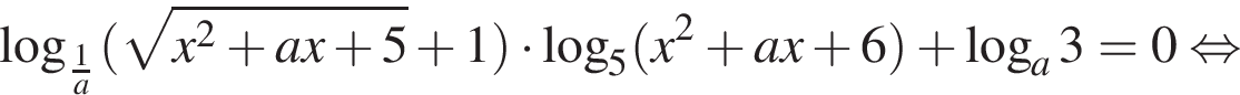  ло­га­рифм по ос­но­ва­нию левая круг­лая скоб­ка дробь: чис­ли­тель: 1, зна­ме­на­тель: a конец дроби пра­вая круг­лая скоб­ка левая круг­лая скоб­ка ко­рень из: на­ча­ло ар­гу­мен­та: x в квад­ра­те плюс ax плюс 5 конец ар­гу­мен­та плюс 1 пра­вая круг­лая скоб­ка умно­жить на ло­га­рифм по ос­но­ва­нию 5 левая круг­лая скоб­ка x в квад­ра­те плюс ax плюс 6 пра­вая круг­лая скоб­ка плюс ло­га­рифм по ос­но­ва­нию левая круг­лая скоб­ка a пра­вая круг­лая скоб­ка 3=0 рав­но­силь­но 