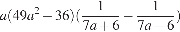 a левая круг­лая скоб­ка 49a в квад­ра­те минус 36 пра­вая круг­лая скоб­ка левая круг­лая скоб­ка дробь: чис­ли­тель: 1, зна­ме­на­тель: 7a плюс 6 конец дроби минус дробь: чис­ли­тель: 1, зна­ме­на­тель: 7a минус 6 конец дроби пра­вая круг­лая скоб­ка 