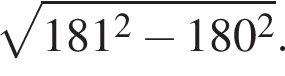  ко­рень из: на­ча­ло ар­гу­мен­та: 181 в квад­ра­те минус 180 в квад­ра­те конец ар­гу­мен­та .