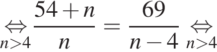\undersetn боль­ше 4\mathop рав­но­силь­но дробь: чис­ли­тель: 54 плюс n, зна­ме­на­тель: n конец дроби = дробь: чис­ли­тель: 69, зна­ме­на­тель: n минус 4 конец дроби \undersetn боль­ше 4 рав­но­силь­но 