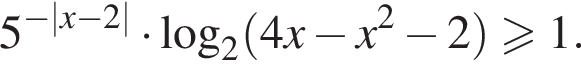 5 в степени левая круглая скобка минус |x минус 2| правая круглая скобка умножить на \log _2 левая круглая скобка 4x минус x в квадрате минус 2 правая круглая скобка больше или равно 1.
