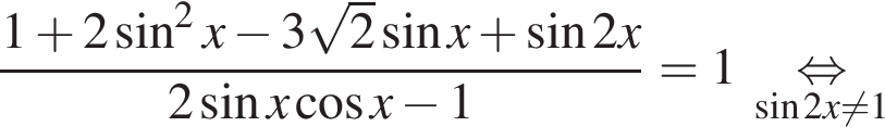  дробь: чис­ли­тель: 1 плюс 2 синус в квад­ра­те x минус 3 ко­рень из: на­ча­ло ар­гу­мен­та: 2 конец ар­гу­мен­та синус x плюс синус 2x, зна­ме­на­тель: 2 синус x ко­си­нус x минус 1 конец дроби =1 \underset синус 2x не равно 1 \mathop рав­но­силь­но 