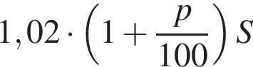 1,02 умно­жить на левая круг­лая скоб­ка 1 плюс дробь: чис­ли­тель: p, зна­ме­на­тель: 100 конец дроби пра­вая круг­лая скоб­ка S 
