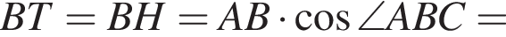  BT = BH = AB умно­жить на ко­си­нус \angle ABC =