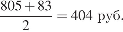  дробь: чис­ли­тель: 805 плюс 83, зна­ме­на­тель: 2 конец дроби = 404 руб. 