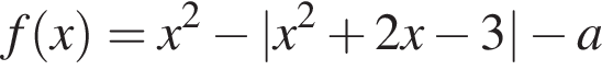 f левая круглая скобка x правая круглая скобка =x в квадрате минус |x в квадрате плюс 2x минус 3| минус a
