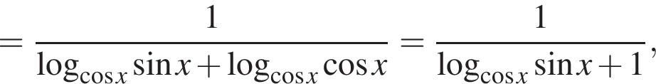 = дробь: числитель: 1, знаменатель: конец дроби логарифм по основанию левая круглая скобка косинус x правая круглая скобка синус x плюс логарифм по основанию левая круглая скобка косинус x правая круглая скобка косинус x = дробь: числитель: 1, знаменатель: конец дроби логарифм по основанию левая круглая скобка косинус x правая круглая скобка синус x плюс 1,