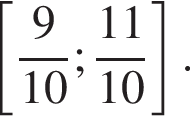  левая квад­рат­ная скоб­ка дробь: чис­ли­тель: 9, зна­ме­на­тель: 10 конец дроби ; дробь: чис­ли­тель: 11, зна­ме­на­тель: 10 конец дроби пра­вая квад­рат­ная скоб­ка . 