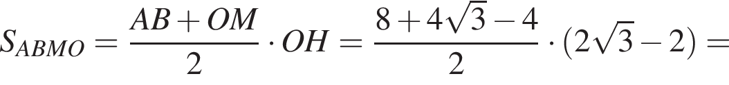 S_ABMO= дробь: числитель: AB плюс OM, знаменатель: 2 конец дроби умножить на OH= дробь: числитель: 8 плюс 4 корень из: начало аргумента: 3 конец аргумента минус 4, знаменатель: 2 конец дроби умножить на левая круглая скобка 2 корень из: начало аргумента: 3 конец аргумента минус 2 правая круглая скобка =