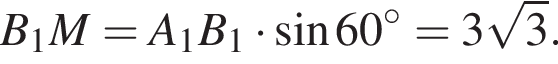 B_1M = A_1B_1 умно­жить на синус 60 гра­ду­сов = 3 ко­рень из: на­ча­ло ар­гу­мен­та: 3 конец ар­гу­мен­та .