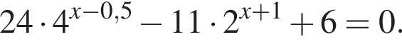 24 умножить на 4 в степени левая круглая скобка x минус 0,5 правая круглая скобка минус 11 умножить на 2 в степени левая круглая скобка x плюс 1 правая круглая скобка плюс 6=0.