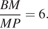  дробь: чис­ли­тель: BM, зна­ме­на­тель: MP конец дроби = 6. 