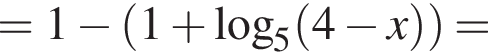 = 1 минус левая круглая скобка 1 плюс логарифм по основанию 5 левая круглая скобка 4 минус x правая круглая скобка правая круглая скобка =