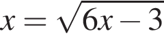 x= ко­рень из: на­ча­ло ар­гу­мен­та: 6x минус 3 конец ар­гу­мен­та 