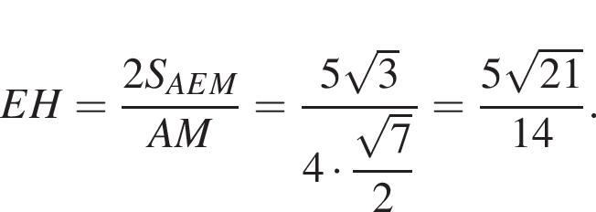EH= дробь: чис­ли­тель: 2S_AEM, зна­ме­на­тель: AM конец дроби = дробь: чис­ли­тель: 5 ко­рень из: на­ча­ло ар­гу­мен­та: 3 конец ар­гу­мен­та , зна­ме­на­тель: 4 умно­жить на \dfrac ко­рень из: на­ча­ло ар­гу­мен­та: 7 конец ар­гу­мен­та 2 конец дроби = дробь: чис­ли­тель: 5 ко­рень из: на­ча­ло ар­гу­мен­та: 21 конец ар­гу­мен­та , зна­ме­на­тель: 14 конец дроби . 