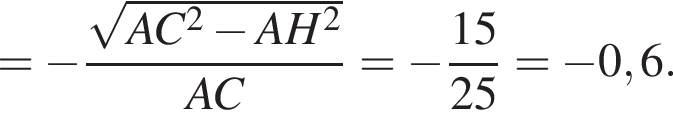 = минус дробь: чис­ли­тель: ко­рень из: на­ча­ло ар­гу­мен­та: AC в сте­пе­ни левая круг­лая скоб­ка 2 конец ар­гу­мен­та минус AH в квад­ра­те пра­вая круг­лая скоб­ка , зна­ме­на­тель: AC конец дроби = минус дробь: чис­ли­тель: 15, зна­ме­на­тель: 25 конец дроби = минус 0,6. 