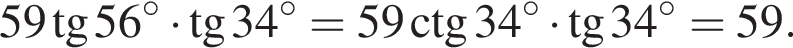 59 тан­генс 56 гра­ду­сов умно­жить на тан­генс 34 гра­ду­сов =59\ctg34 гра­ду­сов умно­жить на тан­генс 34 гра­ду­сов=59.