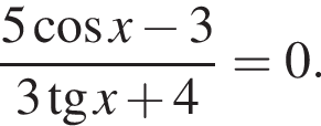  дробь: чис­ли­тель: 5 ко­си­нус x минус 3, зна­ме­на­тель: 3 тан­генс x плюс 4 конец дроби = 0. 