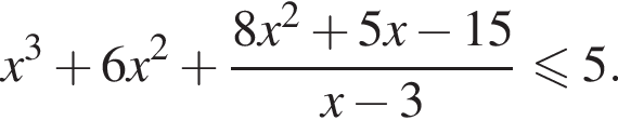 x в кубе плюс 6x в квад­ра­те плюс дробь: чис­ли­тель: 8x в квад­ра­те плюс 5x минус 15, зна­ме­на­тель: x минус 3 конец дроби мень­ше или равно 5. 