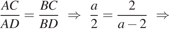 дробь: числитель: AC, знаменатель: AD конец дроби = дробь: числитель: BC, знаменатель: BD конец дроби \Rightarrow дробь: числитель: a, знаменатель: 2 конец дроби = дробь: числитель: 2, знаменатель: a минус 2 конец дроби \Rightarrow