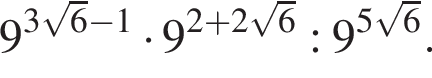 9 в сте­пе­ни левая круг­лая скоб­ка 3 ко­рень из: на­ча­ло ар­гу­мен­та: 6 конец ар­гу­мен­та минус 1 пра­вая круг­лая скоб­ка умно­жить на 9 в сте­пе­ни левая круг­лая скоб­ка 2 плюс 2 ко­рень из: на­ча­ло ар­гу­мен­та: 6 конец ар­гу­мен­та пра­вая круг­лая скоб­ка :9 в сте­пе­ни левая круг­лая скоб­ка 5 ко­рень из: на­ча­ло ар­гу­мен­та: 6 конец ар­гу­мен­та пра­вая круг­лая скоб­ка .