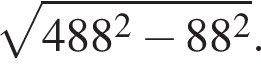  ко­рень из: на­ча­ло ар­гу­мен­та: 488 в квад­ра­те минус 88 в квад­ра­те конец ар­гу­мен­та .