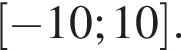  левая квад­рат­ная скоб­ка минус 10;10 пра­вая квад­рат­ная скоб­ка .