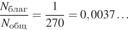  дробь: чис­ли­тель: N_благ, зна­ме­на­тель: N_общ конец дроби = дробь: чис­ли­тель: 1, зна­ме­на­тель: 270 конец дроби =0,0037\ldots 