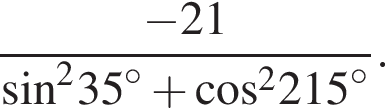 дробь: числитель: минус 21, знаменатель: синус в квадрате 35 в степени левая круглая скобка \circ правая круглая скобка плюс косинус в квадрате 215 в степени левая круглая скобка \circ правая круглая скобка конец дроби .